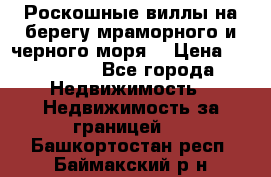 Роскошные виллы на берегу мраморного и черного моря. › Цена ­ 450 000 - Все города Недвижимость » Недвижимость за границей   . Башкортостан респ.,Баймакский р-н